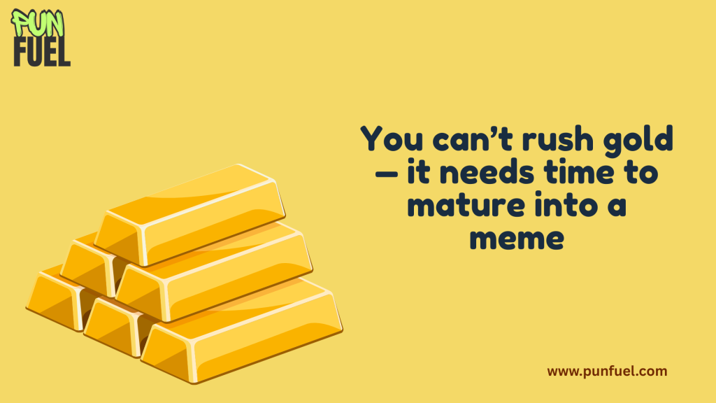 You can’t rush gold — it needs time to mature into a meme.