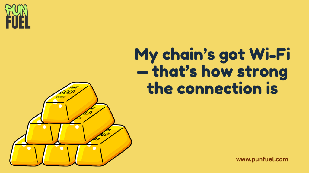 My chain’s got Wi-Fi — that’s how strong the connection is.